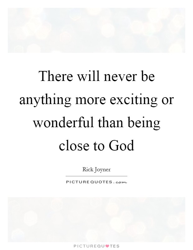 There will never be anything more exciting or wonderful than being close to God Picture Quote #1