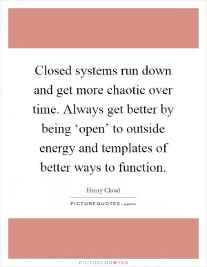 Closed systems run down and get more chaotic over time. Always get better by being ‘open’ to outside energy and templates of better ways to function Picture Quote #1