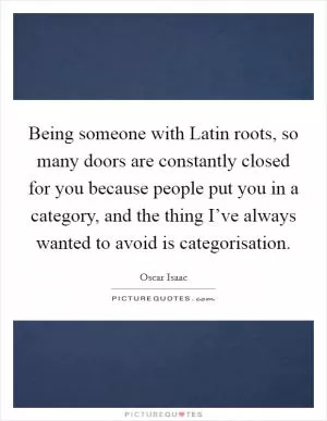 Being someone with Latin roots, so many doors are constantly closed for you because people put you in a category, and the thing I’ve always wanted to avoid is categorisation Picture Quote #1