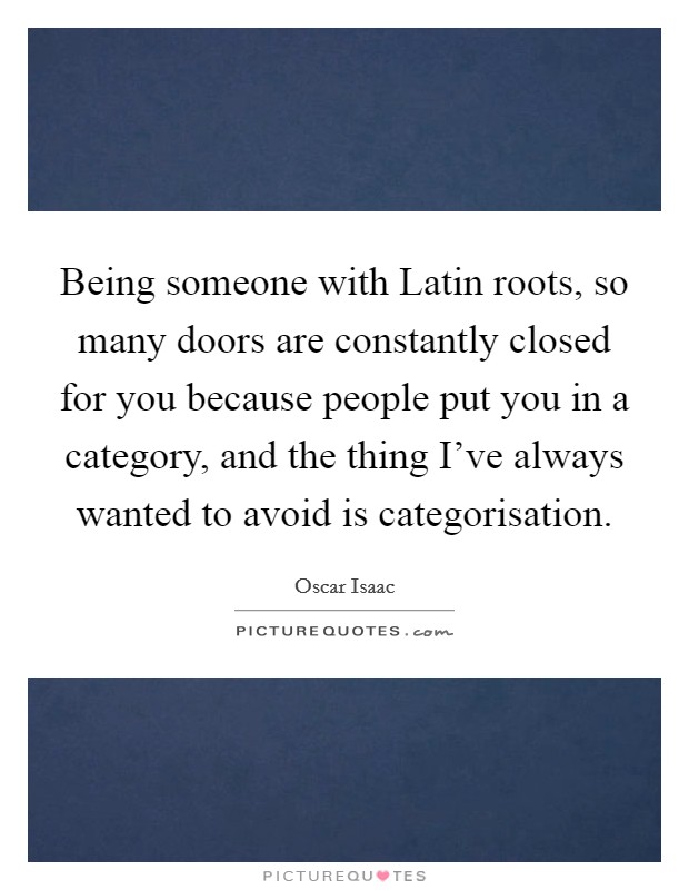 Being someone with Latin roots, so many doors are constantly closed for you because people put you in a category, and the thing I've always wanted to avoid is categorisation. Picture Quote #1