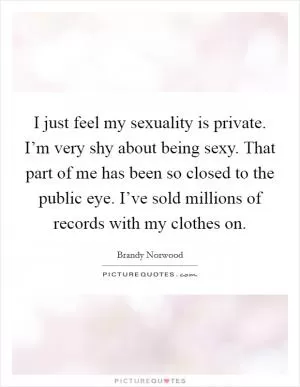 I just feel my sexuality is private. I’m very shy about being sexy. That part of me has been so closed to the public eye. I’ve sold millions of records with my clothes on Picture Quote #1