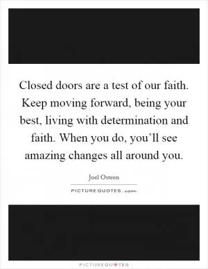 Closed doors are a test of our faith. Keep moving forward, being your best, living with determination and faith. When you do, you’ll see amazing changes all around you Picture Quote #1