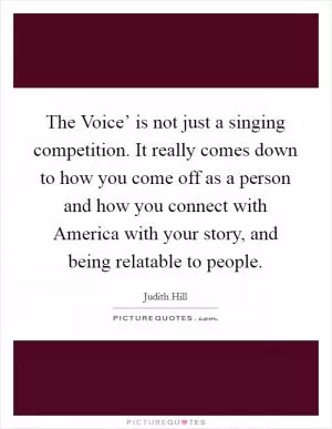 The Voice’ is not just a singing competition. It really comes down to how you come off as a person and how you connect with America with your story, and being relatable to people Picture Quote #1