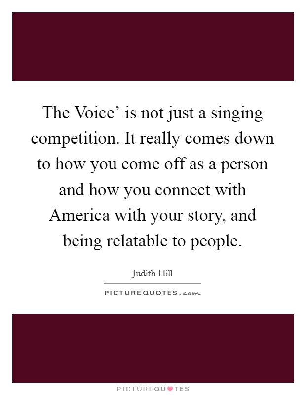 The Voice' is not just a singing competition. It really comes down to how you come off as a person and how you connect with America with your story, and being relatable to people. Picture Quote #1