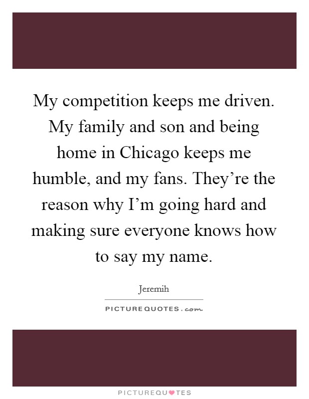 My competition keeps me driven. My family and son and being home in Chicago keeps me humble, and my fans. They're the reason why I'm going hard and making sure everyone knows how to say my name. Picture Quote #1