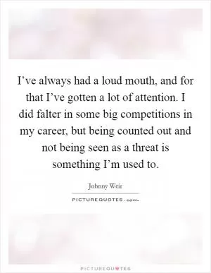 I’ve always had a loud mouth, and for that I’ve gotten a lot of attention. I did falter in some big competitions in my career, but being counted out and not being seen as a threat is something I’m used to Picture Quote #1
