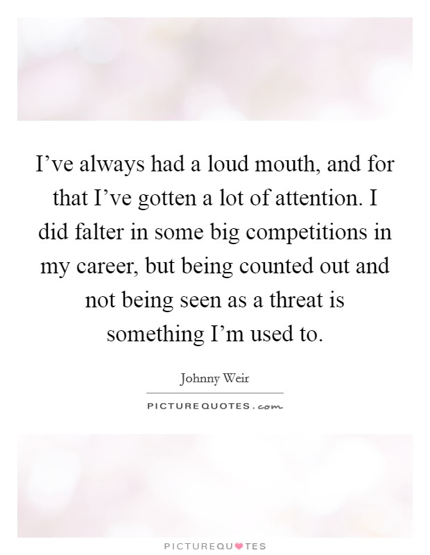 I've always had a loud mouth, and for that I've gotten a lot of attention. I did falter in some big competitions in my career, but being counted out and not being seen as a threat is something I'm used to. Picture Quote #1