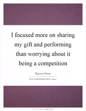 I focused more on sharing my gift and performing than worrying about it being a competition Picture Quote #1