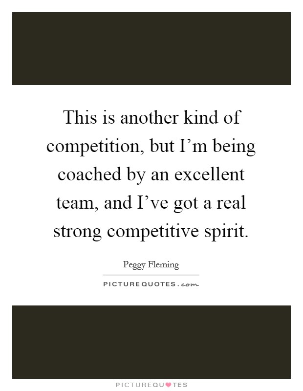 This is another kind of competition, but I'm being coached by an excellent team, and I've got a real strong competitive spirit. Picture Quote #1