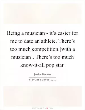 Being a musician - it’s easier for me to date an athlete. There’s too much competition [with a musician]. There’s too much know-it-all pop star Picture Quote #1