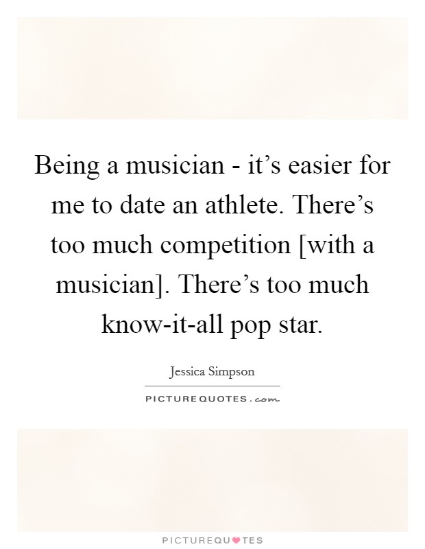 Being a musician - it's easier for me to date an athlete. There's too much competition [with a musician]. There's too much know-it-all pop star. Picture Quote #1