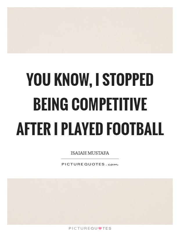 You know, I stopped being competitive after I played football Picture Quote #1