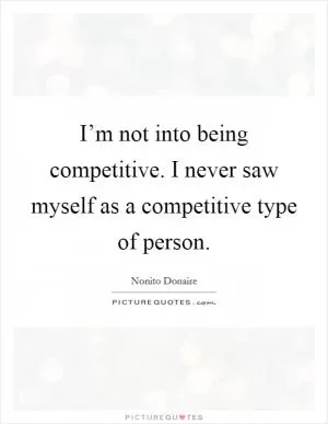 I’m not into being competitive. I never saw myself as a competitive type of person Picture Quote #1