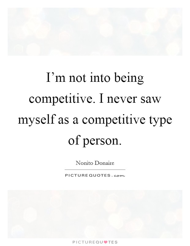 I'm not into being competitive. I never saw myself as a competitive type of person. Picture Quote #1