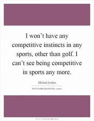 I won’t have any competitive instincts in any sports, other than golf. I can’t see being competitive in sports any more Picture Quote #1