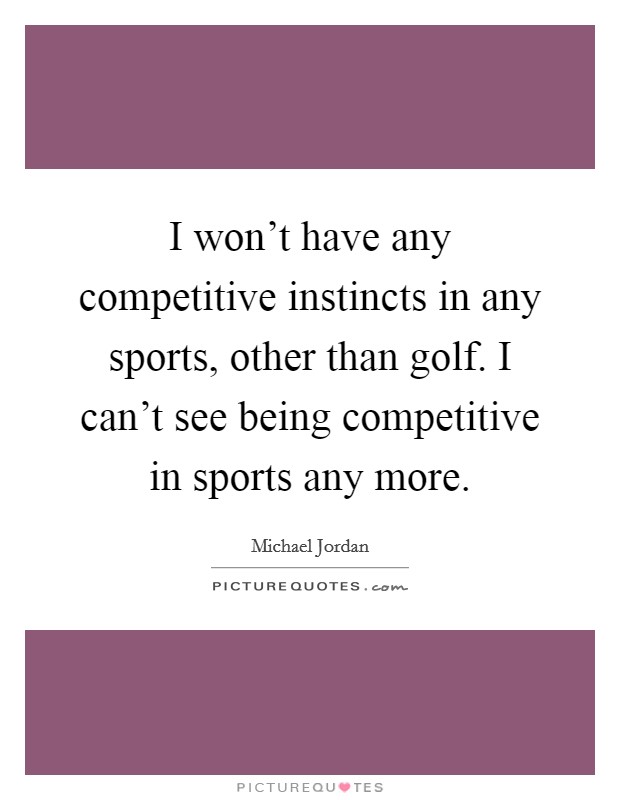 I won't have any competitive instincts in any sports, other than golf. I can't see being competitive in sports any more. Picture Quote #1