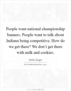 People want national championship banners. People want to talk about Indiana being competitive. How do we get there? We don’t get there with milk and cookies Picture Quote #1