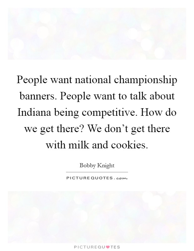 People want national championship banners. People want to talk about Indiana being competitive. How do we get there? We don't get there with milk and cookies. Picture Quote #1