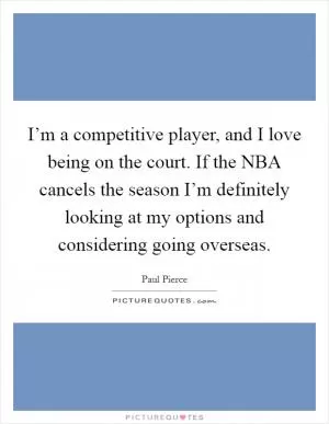 I’m a competitive player, and I love being on the court. If the NBA cancels the season I’m definitely looking at my options and considering going overseas Picture Quote #1