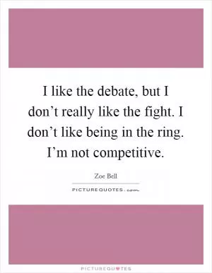 I like the debate, but I don’t really like the fight. I don’t like being in the ring. I’m not competitive Picture Quote #1