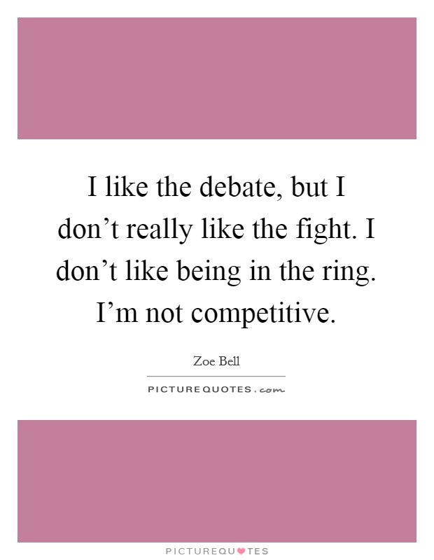 I like the debate, but I don't really like the fight. I don't like being in the ring. I'm not competitive. Picture Quote #1