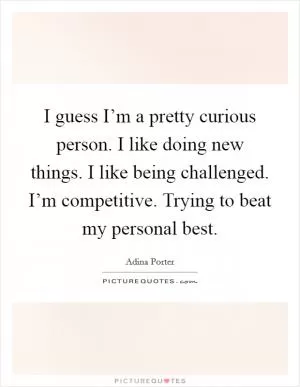 I guess I’m a pretty curious person. I like doing new things. I like being challenged. I’m competitive. Trying to beat my personal best Picture Quote #1