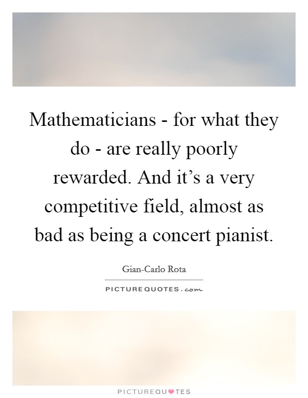Mathematicians - for what they do - are really poorly rewarded. And it’s a very competitive field, almost as bad as being a concert pianist Picture Quote #1