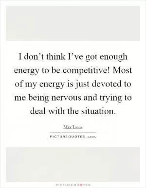 I don’t think I’ve got enough energy to be competitive! Most of my energy is just devoted to me being nervous and trying to deal with the situation Picture Quote #1
