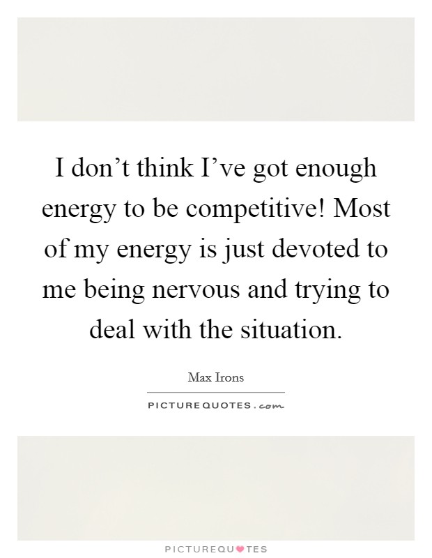 I don't think I've got enough energy to be competitive! Most of my energy is just devoted to me being nervous and trying to deal with the situation. Picture Quote #1