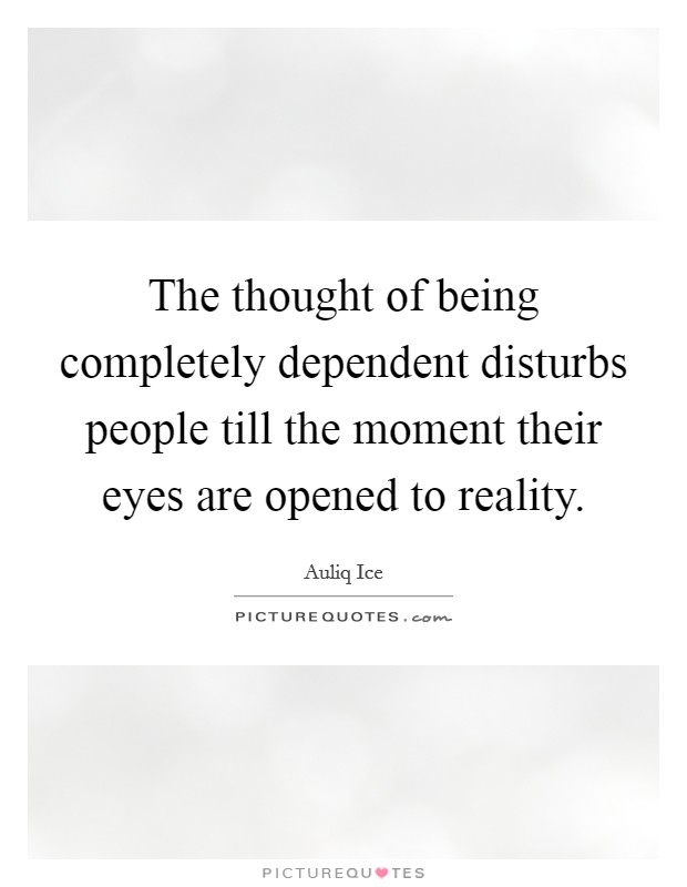 The thought of being completely dependent disturbs people till the moment their eyes are opened to reality. Picture Quote #1