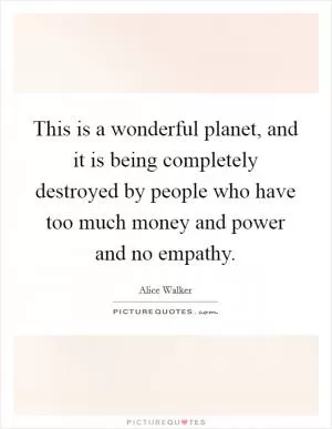 This is a wonderful planet, and it is being completely destroyed by people who have too much money and power and no empathy Picture Quote #1