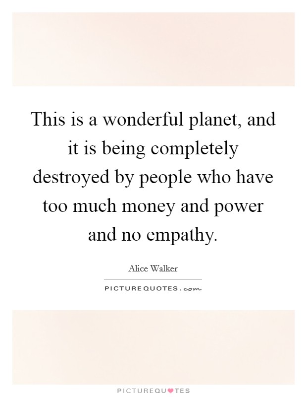 This is a wonderful planet, and it is being completely destroyed by people who have too much money and power and no empathy. Picture Quote #1