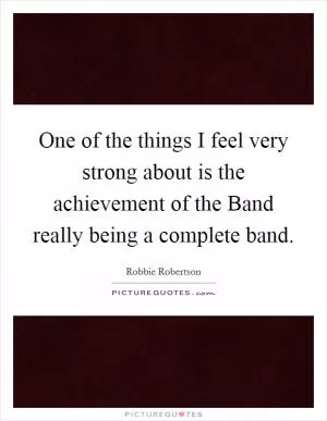 One of the things I feel very strong about is the achievement of the Band really being a complete band Picture Quote #1