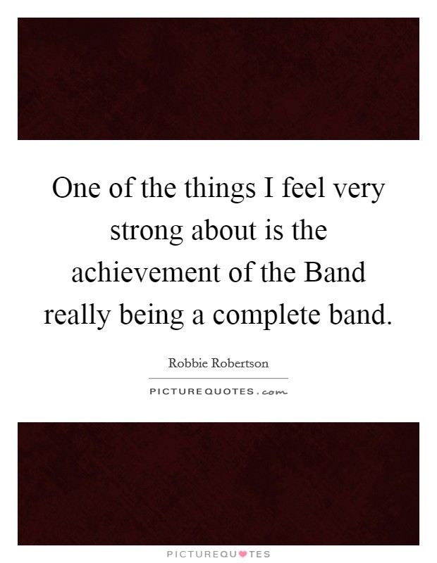 One of the things I feel very strong about is the achievement of the Band really being a complete band. Picture Quote #1