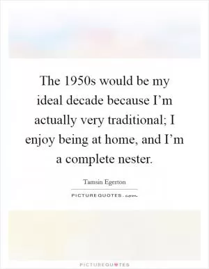 The 1950s would be my ideal decade because I’m actually very traditional; I enjoy being at home, and I’m a complete nester Picture Quote #1