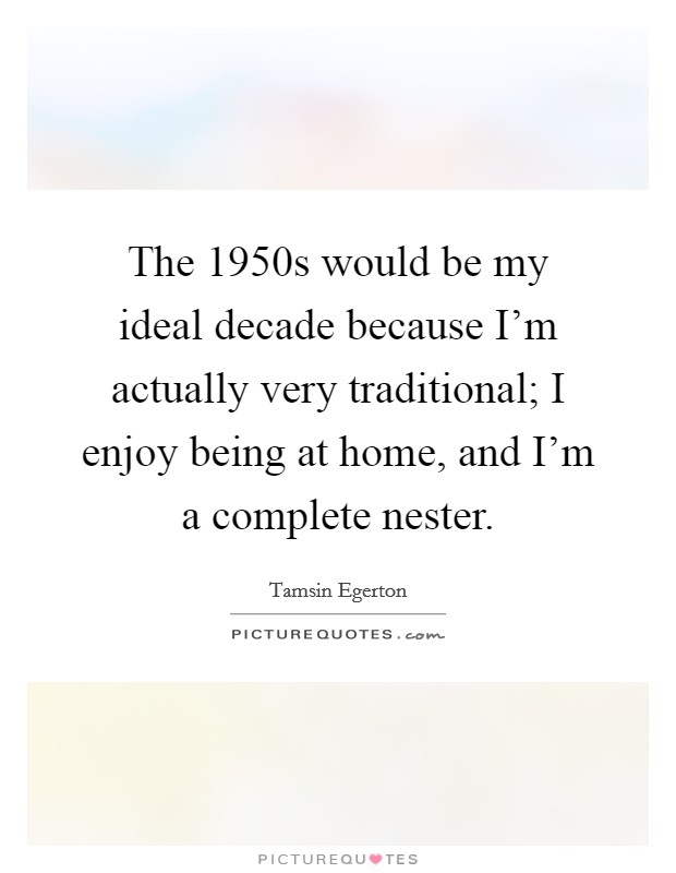 The 1950s would be my ideal decade because I'm actually very traditional; I enjoy being at home, and I'm a complete nester. Picture Quote #1