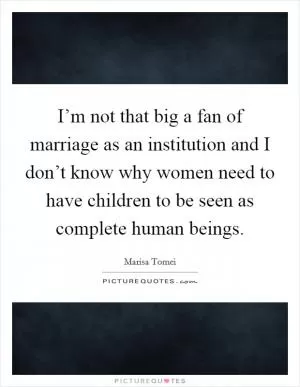 I’m not that big a fan of marriage as an institution and I don’t know why women need to have children to be seen as complete human beings Picture Quote #1
