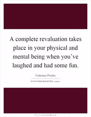 A complete revaluation takes place in your physical and mental being when you’ve laughed and had some fun Picture Quote #1