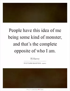 People have this idea of me being some kind of monster, and that’s the complete opposite of who I am Picture Quote #1