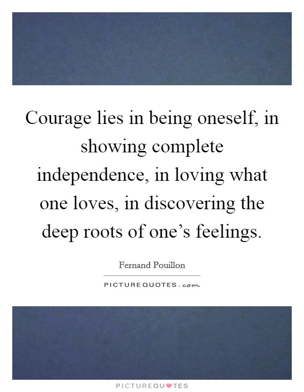 Courage lies in being oneself, in showing complete independence, in loving what one loves, in discovering the deep roots of one's feelings. Picture Quote #1