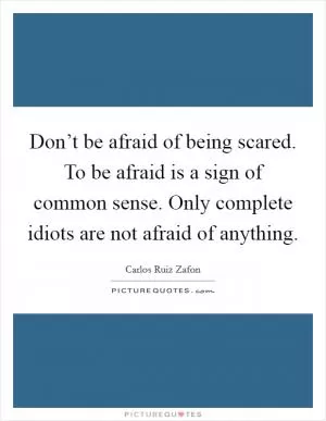 Don’t be afraid of being scared. To be afraid is a sign of common sense. Only complete idiots are not afraid of anything Picture Quote #1