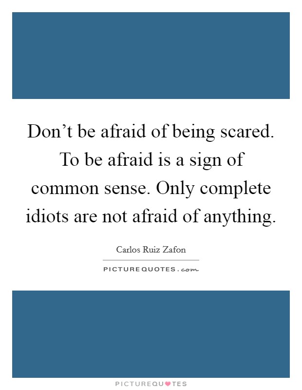 Don't be afraid of being scared. To be afraid is a sign of common sense. Only complete idiots are not afraid of anything. Picture Quote #1