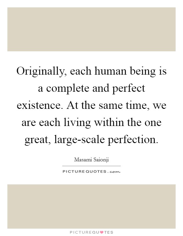 Originally, each human being is a complete and perfect existence. At the same time, we are each living within the one great, large-scale perfection. Picture Quote #1