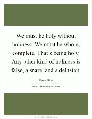 We must be holy without holiness. We must be whole, complete. That’s being holy. Any other kind of holiness is false, a snare, and a delusion Picture Quote #1
