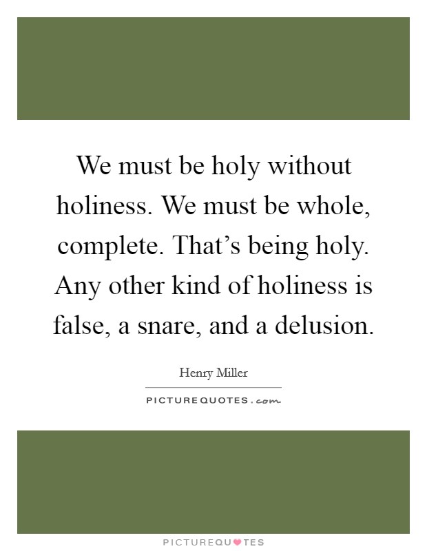 We must be holy without holiness. We must be whole, complete. That's being holy. Any other kind of holiness is false, a snare, and a delusion. Picture Quote #1