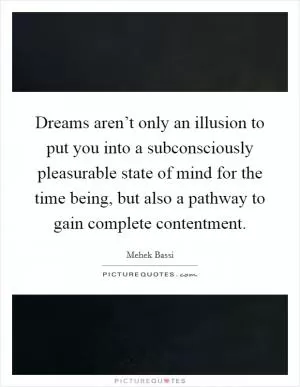 Dreams aren’t only an illusion to put you into a subconsciously pleasurable state of mind for the time being, but also a pathway to gain complete contentment Picture Quote #1