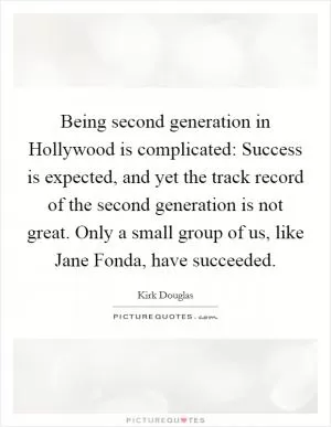 Being second generation in Hollywood is complicated: Success is expected, and yet the track record of the second generation is not great. Only a small group of us, like Jane Fonda, have succeeded Picture Quote #1