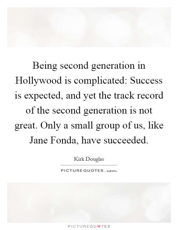 Being second generation in Hollywood is complicated: Success is expected, and yet the track record of the second generation is not great. Only a small group of us, like Jane Fonda, have succeeded. Picture Quote #1