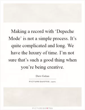 Making a record with ‘Depeche Mode’ is not a simple process. It’s quite complicated and long. We have the luxury of time. I’m not sure that’s such a good thing when you’re being creative Picture Quote #1