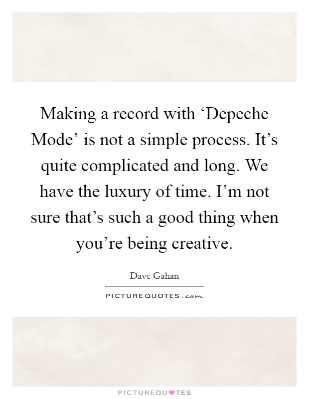 Making a record with ‘Depeche Mode' is not a simple process. It's quite complicated and long. We have the luxury of time. I'm not sure that's such a good thing when you're being creative. Picture Quote #1
